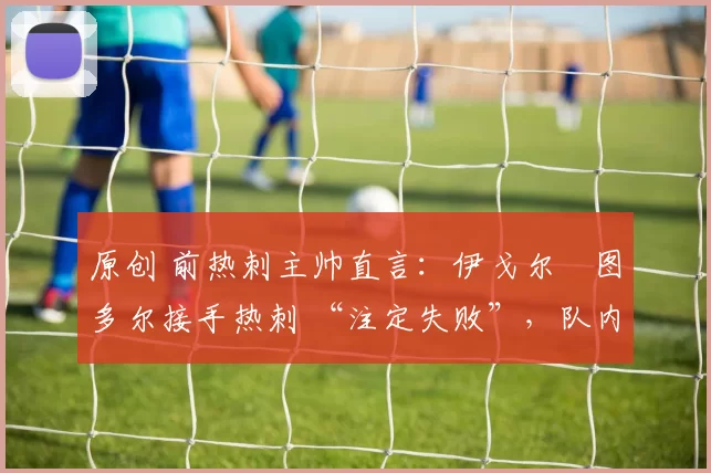 原创 前热刺主帅直言：伊戈尔・图多尔接手热刺 “注定失败”，队内氛围 “ toxic 至极”