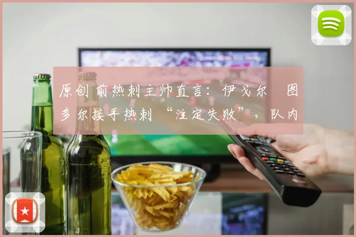 原创 前热刺主帅直言：伊戈尔・图多尔接手热刺 “注定失败”，队内氛围 “ toxic 至极”