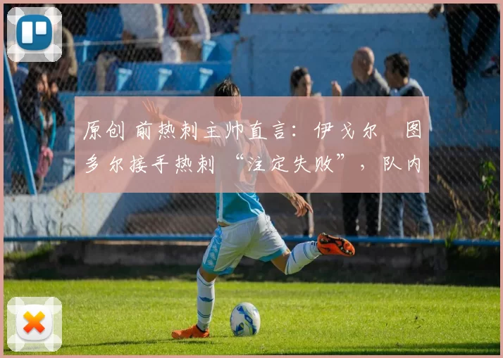 原创 前热刺主帅直言：伊戈尔・图多尔接手热刺 “注定失败”，队内氛围 “ toxic 至极”