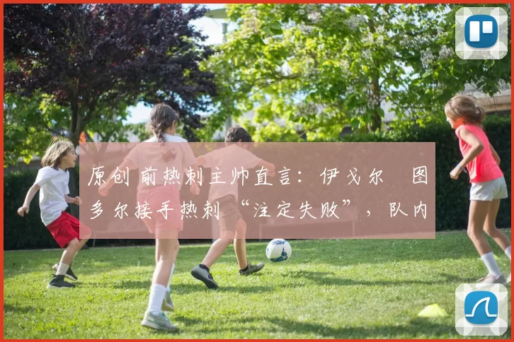 原创 前热刺主帅直言：伊戈尔・图多尔接手热刺 “注定失败”，队内氛围 “ toxic 至极”