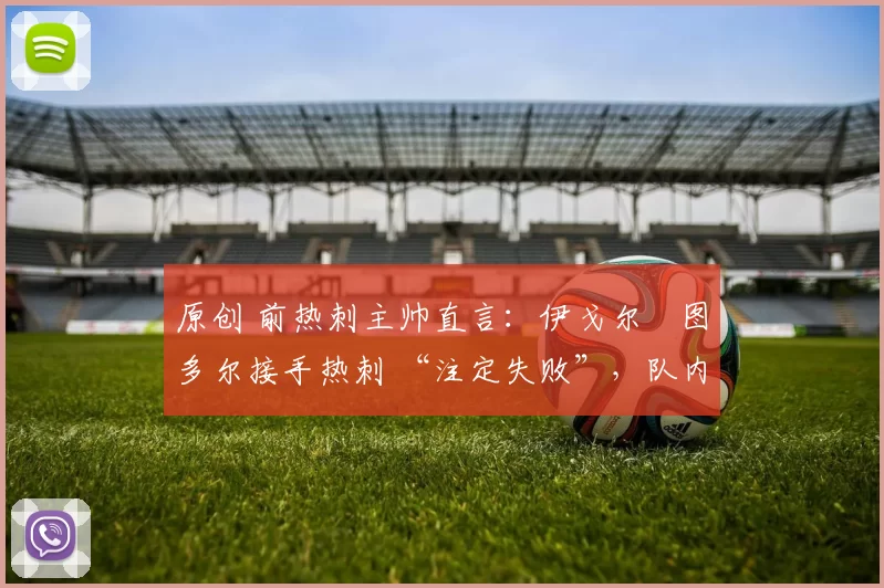 原创 前热刺主帅直言：伊戈尔・图多尔接手热刺 “注定失败”，队内氛围 “ toxic 至极”