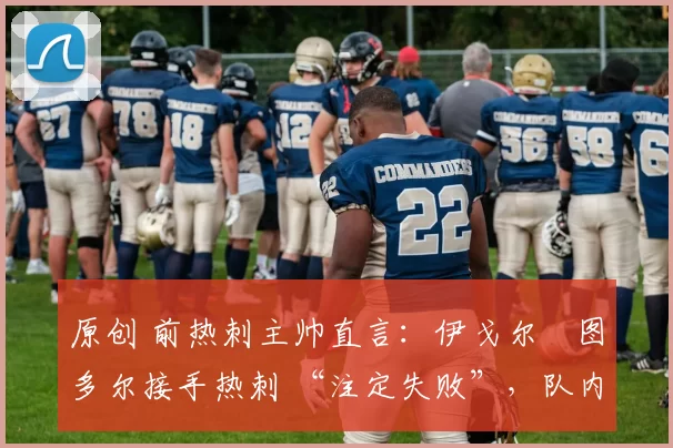 原创 前热刺主帅直言:伊戈尔・图多尔接手热刺 “注定失败”,队内氛围 “ toxic 至极”
