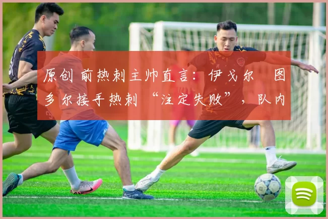 原创 前热刺主帅直言:伊戈尔・图多尔接手热刺 “注定失败”,队内氛围 “ toxic 至极”