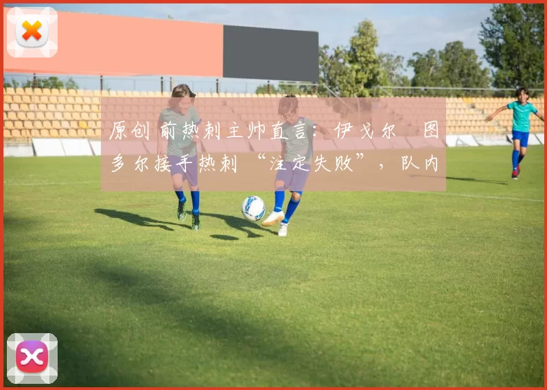 原创 前热刺主帅直言：伊戈尔・图多尔接手热刺 “注定失败”，队内氛围 “ toxic 至极”