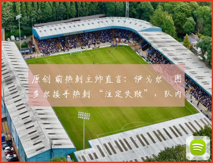 原创 前热刺主帅直言:伊戈尔・图多尔接手热刺 “注定失败”,队内氛围 “ toxic 至极”