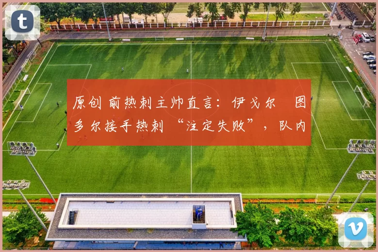 原创 前热刺主帅直言：伊戈尔・图多尔接手热刺 “注定失败”，队内氛围 “ toxic 至极”