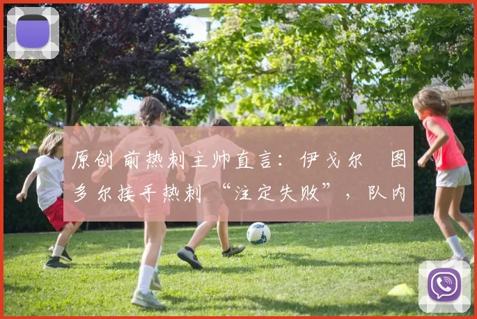 原创 前热刺主帅直言：伊戈尔・图多尔接手热刺 “注定失败”，队内氛围 “ toxic 至极”