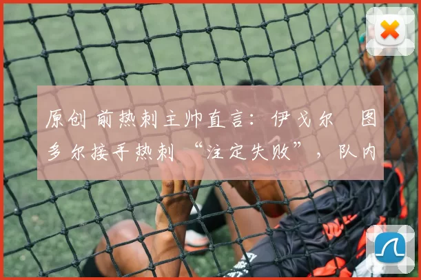 原创 前热刺主帅直言：伊戈尔・图多尔接手热刺 “注定失败”，队内氛围 “ toxic 至极”