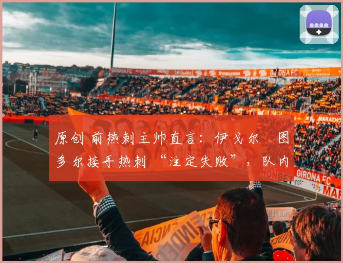 原创 前热刺主帅直言：伊戈尔・图多尔接手热刺 “注定失败”，队内氛围 “ toxic 至极”