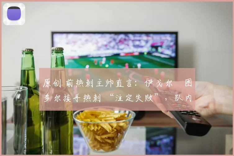 原创 前热刺主帅直言：伊戈尔・图多尔接手热刺 “注定失败”，队内氛围 “ toxic 至极”
