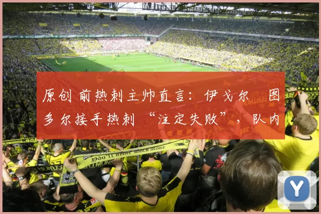 原创 前热刺主帅直言:伊戈尔・图多尔接手热刺 “注定失败”,队内氛围 “ toxic 至极”