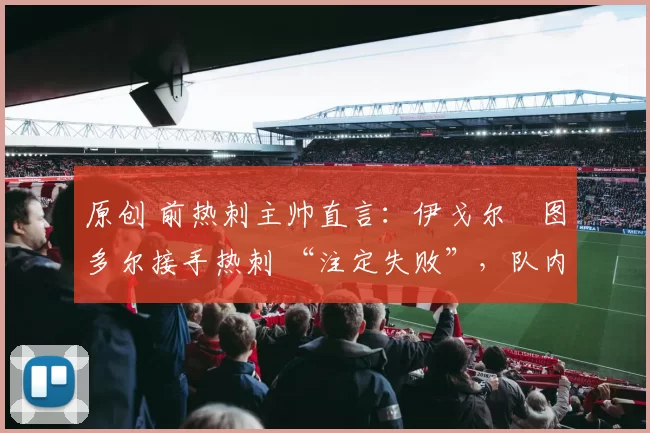 原创 前热刺主帅直言:伊戈尔・图多尔接手热刺 “注定失败”,队内氛围 “ toxic 至极”