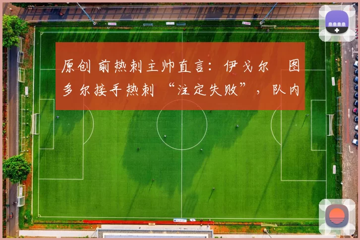 原创 前热刺主帅直言：伊戈尔・图多尔接手热刺 “注定失败”，队内氛围 “ toxic 至极”