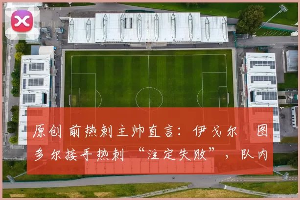 原创 前热刺主帅直言:伊戈尔・图多尔接手热刺 “注定失败”,队内氛围 “ toxic 至极”