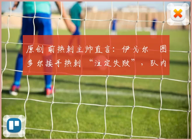 原创 前热刺主帅直言：伊戈尔・图多尔接手热刺 “注定失败”，队内氛围 “ toxic 至极”