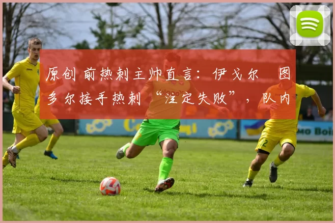原创 前热刺主帅直言：伊戈尔・图多尔接手热刺 “注定失败”，队内氛围 “ toxic 至极”