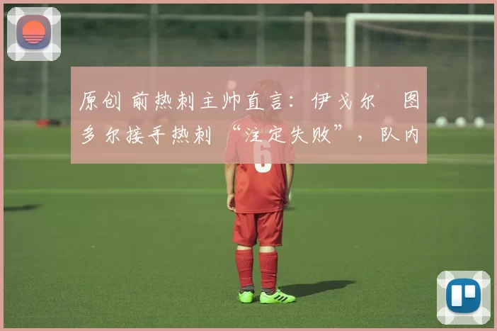 原创 前热刺主帅直言：伊戈尔・图多尔接手热刺 “注定失败”，队内氛围 “ toxic 至极”