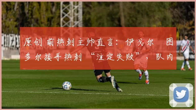 原创 前热刺主帅直言：伊戈尔・图多尔接手热刺 “注定失败”，队内氛围 “ toxic 至极”
