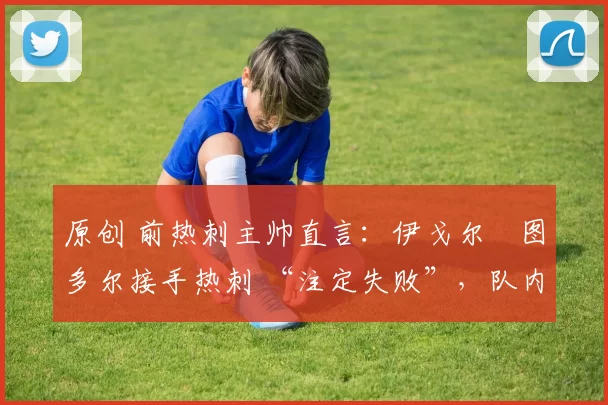 原创 前热刺主帅直言：伊戈尔・图多尔接手热刺 “注定失败”，队内氛围 “ toxic 至极”