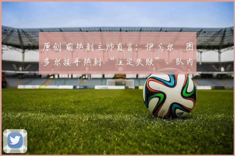 原创 前热刺主帅直言：伊戈尔・图多尔接手热刺 “注定失败”，队内氛围 “ toxic 至极”