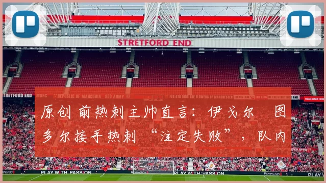 原创 前热刺主帅直言:伊戈尔・图多尔接手热刺 “注定失败”,队内氛围 “ toxic 至极”