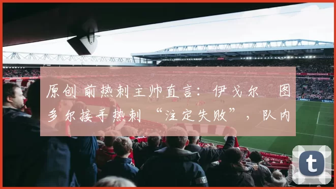 原创 前热刺主帅直言：伊戈尔・图多尔接手热刺 “注定失败”，队内氛围 “ toxic 至极”