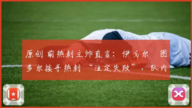 原创 前热刺主帅直言：伊戈尔・图多尔接手热刺 “注定失败”，队内氛围 “ toxic 至极”