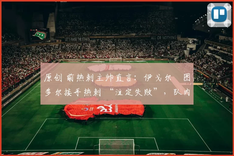 原创 前热刺主帅直言：伊戈尔・图多尔接手热刺 “注定失败”，队内氛围 “ toxic 至极”