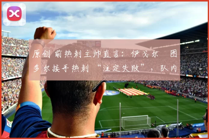 原创 前热刺主帅直言：伊戈尔・图多尔接手热刺 “注定失败”，队内氛围 “ toxic 至极”