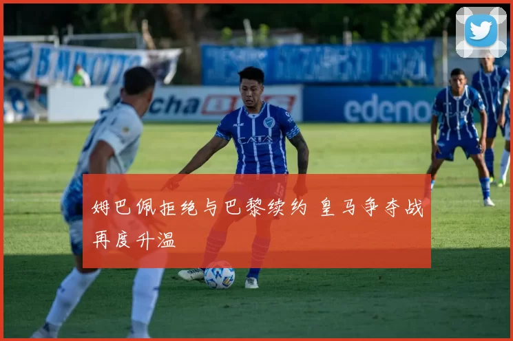 姆巴佩拒绝与巴黎续约 皇马争夺战再度升温