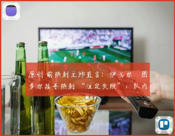 原创 前热刺主帅直言：伊戈尔・图多尔接手热刺 “注定失败”，队内氛围 “ toxic 至极”