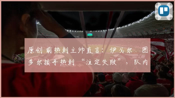 原创 前热刺主帅直言：伊戈尔・图多尔接手热刺 “注定失败”，队内氛围 “ toxic 至极”
