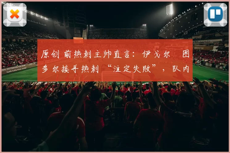 原创 前热刺主帅直言：伊戈尔・图多尔接手热刺 “注定失败”，队内氛围 “ toxic 至极”