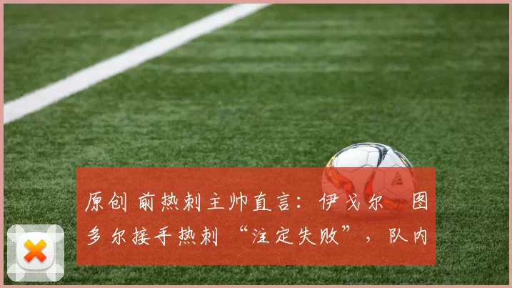 原创 前热刺主帅直言:伊戈尔・图多尔接手热刺 “注定失败”,队内氛围 “ toxic 至极”