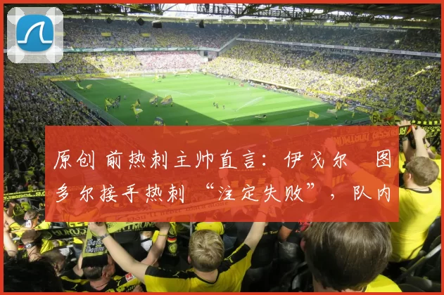 原创 前热刺主帅直言：伊戈尔・图多尔接手热刺 “注定失败”，队内氛围 “ toxic 至极”