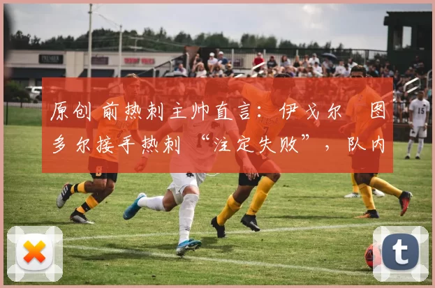 原创 前热刺主帅直言：伊戈尔・图多尔接手热刺 “注定失败”，队内氛围 “ toxic 至极”