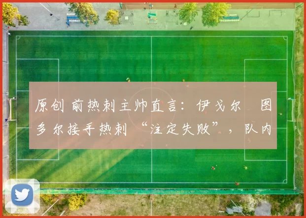 原创 前热刺主帅直言:伊戈尔・图多尔接手热刺 “注定失败”,队内氛围 “ toxic 至极”