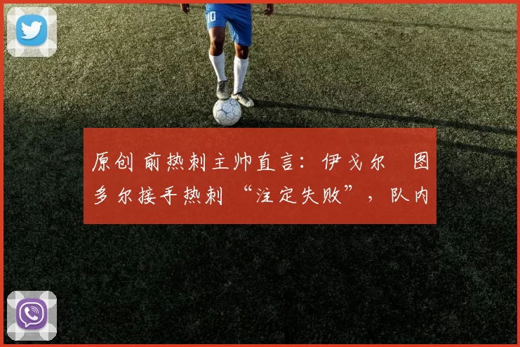 原创 前热刺主帅直言:伊戈尔・图多尔接手热刺 “注定失败”,队内氛围 “ toxic 至极”