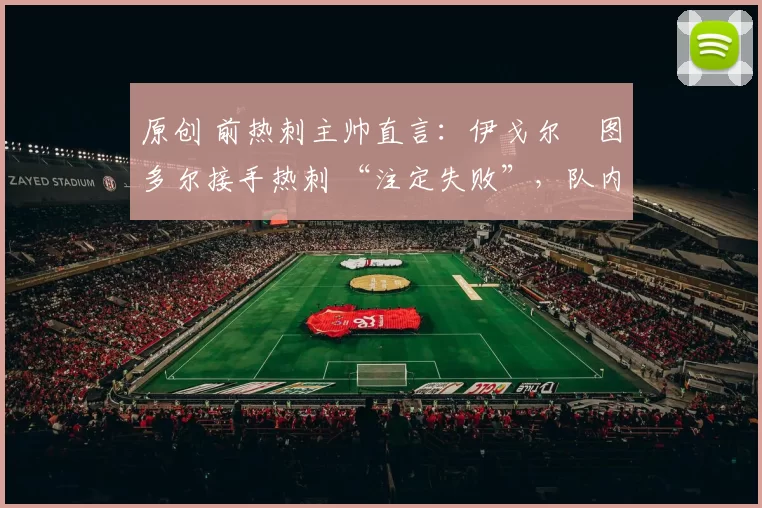 原创 前热刺主帅直言:伊戈尔・图多尔接手热刺 “注定失败”,队内氛围 “ toxic 至极”