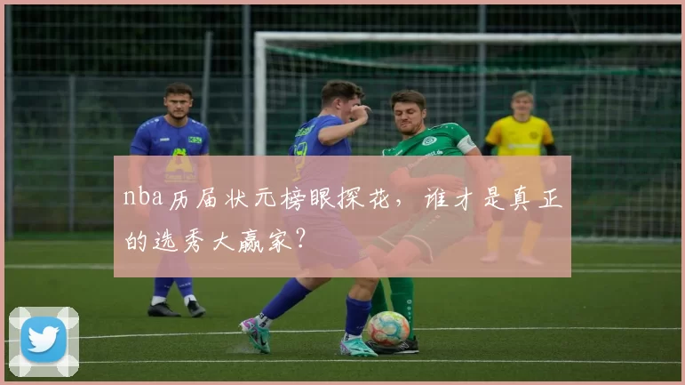 nba历届状元榜眼探花，谁才是真正的选秀大赢家？