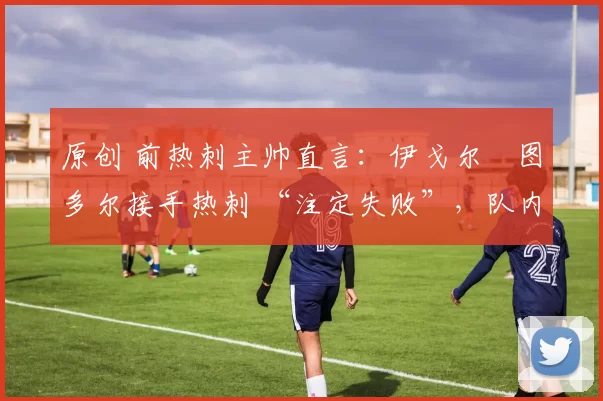 原创 前热刺主帅直言:伊戈尔・图多尔接手热刺 “注定失败”,队内氛围 “ toxic 至极”