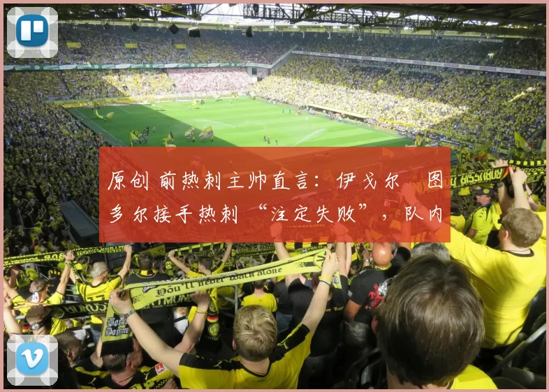 原创 前热刺主帅直言:伊戈尔・图多尔接手热刺 “注定失败”,队内氛围 “ toxic 至极”