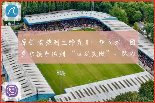 原创 前热刺主帅直言:伊戈尔・图多尔接手热刺 “注定失败”,队内氛围 “ toxic 至极”