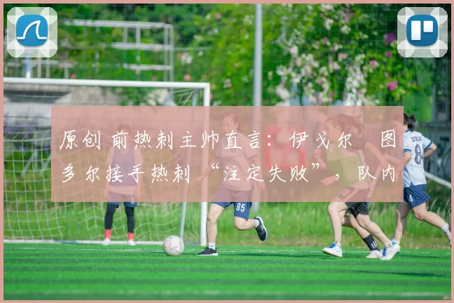 原创 前热刺主帅直言：伊戈尔・图多尔接手热刺 “注定失败”，队内氛围 “ toxic 至极”