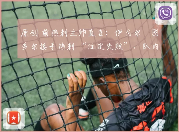 原创 前热刺主帅直言:伊戈尔・图多尔接手热刺 “注定失败”,队内氛围 “ toxic 至极”