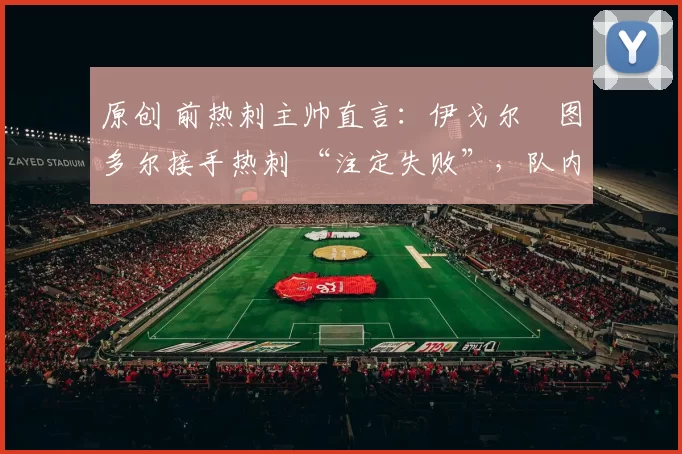 原创 前热刺主帅直言:伊戈尔・图多尔接手热刺 “注定失败”,队内氛围 “ toxic 至极”