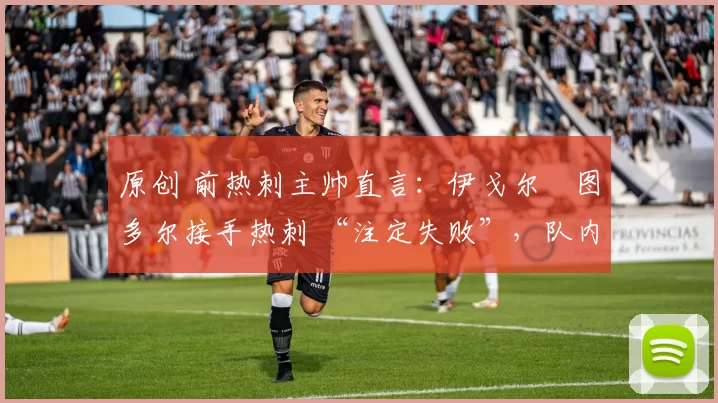 原创 前热刺主帅直言：伊戈尔・图多尔接手热刺 “注定失败”，队内氛围 “ toxic 至极”