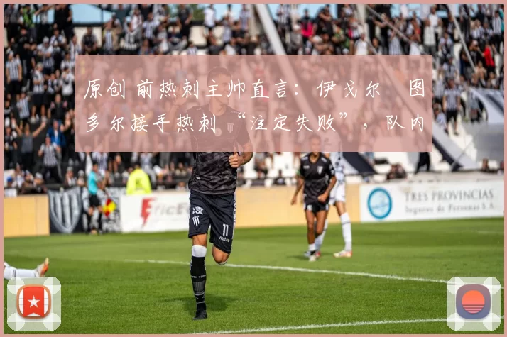 原创 前热刺主帅直言：伊戈尔・图多尔接手热刺 “注定失败”，队内氛围 “ toxic 至极”