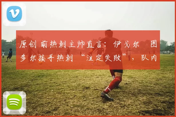 原创 前热刺主帅直言：伊戈尔・图多尔接手热刺 “注定失败”，队内氛围 “ toxic 至极”