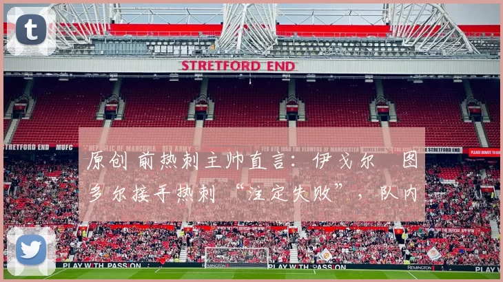 原创 前热刺主帅直言：伊戈尔・图多尔接手热刺 “注定失败”，队内氛围 “ toxic 至极”